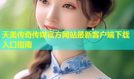 天美传奇传媒官方网站最新客户端下载入口指南