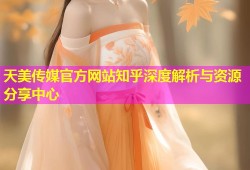 天美传媒官方网站知乎深度解析与资源分享中心