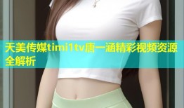 天美传媒timi1tv唐一涵精彩视频资源全解析