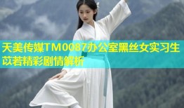 天美传媒TM0087办公室黑丝女实习生苡若精彩剧情解析