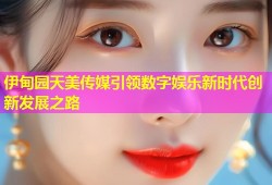 伊甸园天美传媒引领数字娱乐新时代创新发展之路