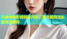 天美传媒影视精彩内容汇聚全网高清影视资源推荐