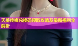 天美传媒兑换码领取攻略及最新福利全解析