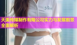 天美传媒制作有限公司实力与发展前景全面解析