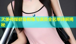 天美传媒健身教练与演员全名单详解揭秘