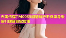 天美传媒TM0035剧情解析老婆卖身缓债打牌赌身家故事