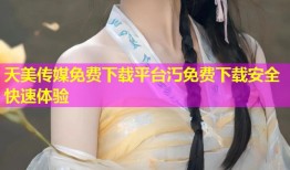 天美传媒免费下载平台汅免费下载安全快速体验