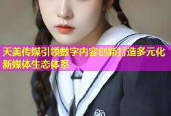天美传媒引领数字内容创新打造多元化新媒体生态体系