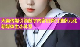 天美传媒引领数字内容创新打造多元化新媒体生态体系