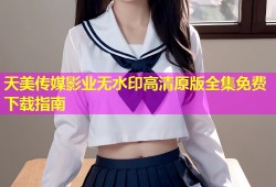 天美传媒影业无水印高清原版全集免费下载指南