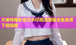 天美传媒影业无水印高清原版全集免费下载指南
