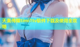 天美传媒timi1tv软件下载及使用全攻略