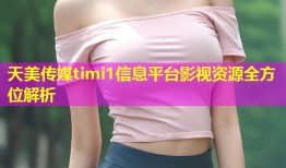 天美传媒timi1信息平台影视资源全方位解析