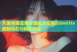 天美传媒官网在线全方位展示timi1tv最新动态与精彩内容