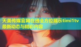 天美传媒官网在线全方位展示timi1tv最新动态与精彩内容