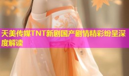 天美传媒TNT新剧国产剧情精彩纷呈深度解读
