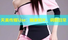 天美传媒Lisa：独家短片、调教日常