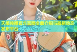 天美传媒官方官网全面介绍与最新动态发布平台