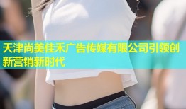 天津尚美佳禾广告传媒有限公司引领创新营销新时代