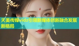 天美传媒vidz引领新媒体创新融合发展新格局