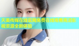 天美传媒在线官网免费在线观看高清影视资源全新体验
