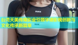台湾天美传媒影业引领华语影视创新与文化传承新篇章