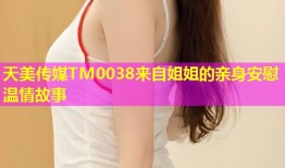 天美传媒TM0038来自姐姐的亲身安慰温情故事