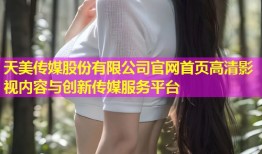 天美传媒股份有限公司官网首页高清影视内容与创新传媒服务平台