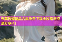 天美传媒精品合集免费下载全攻略与资源分享(1)