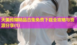 天美传媒精品合集免费下载全攻略与资源分享(1)
