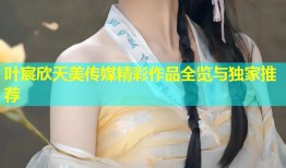叶宸欣天美传媒精彩作品全览与独家推荐