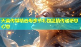 天美传媒精选母亲节礼物温情传递感恩心意