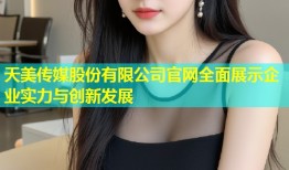 天美传媒股份有限公司官网全面展示企业实力与创新发展