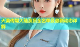 天美传媒大陆演员全名单及最新动态详解