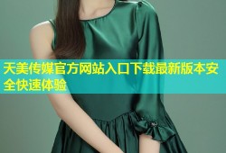 天美传媒官方网站入口下载最新版本安全快速体验