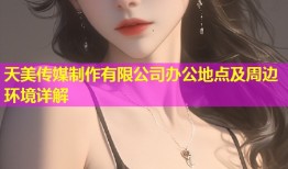 天美传媒制作有限公司办公地点及周边环境详解