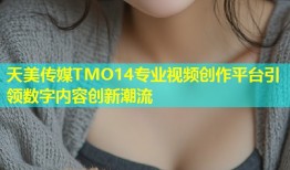天美传媒TMO14专业视频创作平台引领数字内容创新潮流
