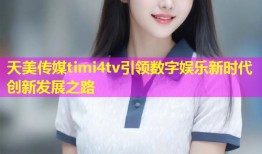 天美传媒timi4tv引领数字娱乐新时代创新发展之路