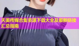 天美传媒合集资源下载大全及最新链接汇总指南