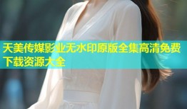 天美传媒影业无水印原版全集高清免费下载资源大全