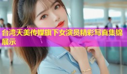 台湾天美传媒旗下女演员精彩写真集锦展示