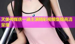 天美传媒唐一涵主演精彩视频集锦高清呈现