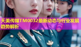 天美传媒TM0032最新动态与行业发展趋势解析