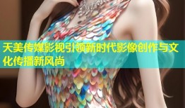 天美传媒影视引领新时代影像创作与文化传播新风尚