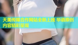 天美传媒合作网站全新上线 华语原创内容精彩呈现