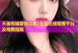 天美传媒爱情公寓7全集在线观看平台及观看指南