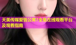 天美传媒爱情公寓7全集在线观看平台及观看指南