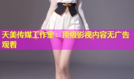 天美传媒工作室：顶级影视内容无广告观看