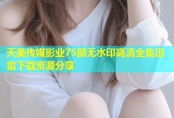 天美传媒影业75部无水印高清全集迅雷下载资源分享