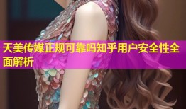 天美传媒正规可靠吗知乎用户安全性全面解析